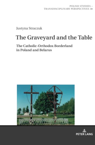 The Graveyard and the Table: The Catholic-Orthodox Borderland in Poland and Belarus (Polish Studies – Transdisciplinary Perspectives, Band 38)