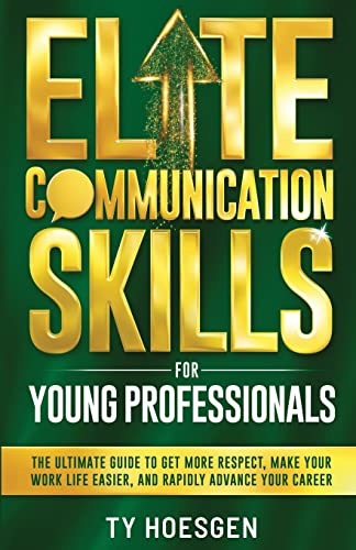Elite Communication Skills for Young Professionals: The Ultimate Guide to Get More Respect, Make Your Work Life Easier, and Rapidly Advance Your Career