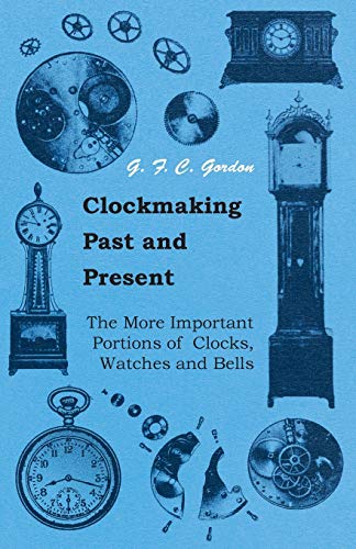 Clockmaking - Past And Present - With Which Is Incorporated The More Important Portions Of 'Clocks, Watches And Bells: By The Late Lord Grimthorpe Relating To Turret Clocks And Gravity Escapements