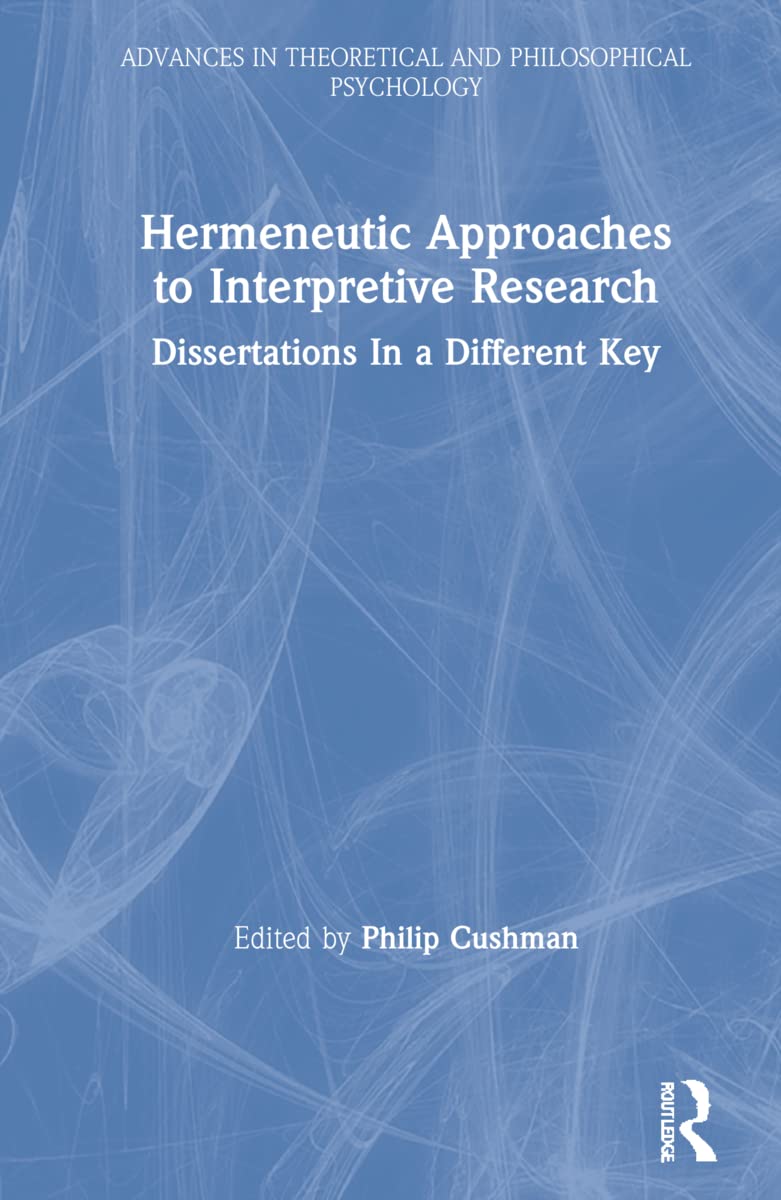 Hermeneutic Approaches to Interpretive Research: Dissertations In a Different Key (Advances in Theoretical and Philosophical Psychology)