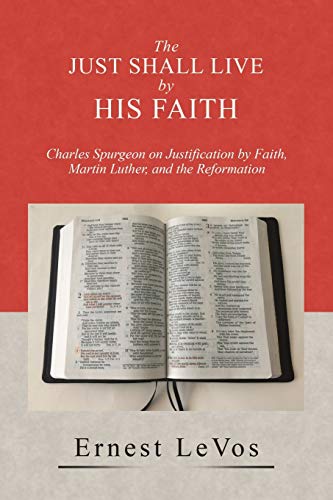 The Just Shall Live by His Faith: Charles Spurgeon on Justification by Faith, Martin Luther, and the Reformation