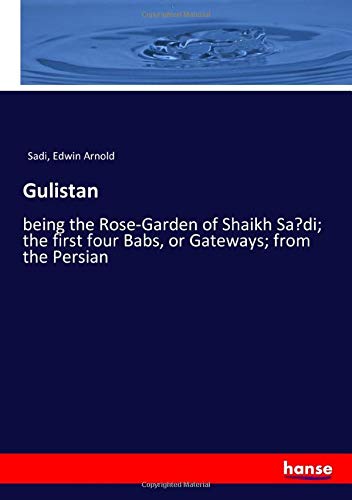 Gulistan: being the Rose-Garden of Shaikh Sa’di; the first four Babs, or Gateways; from the Persian