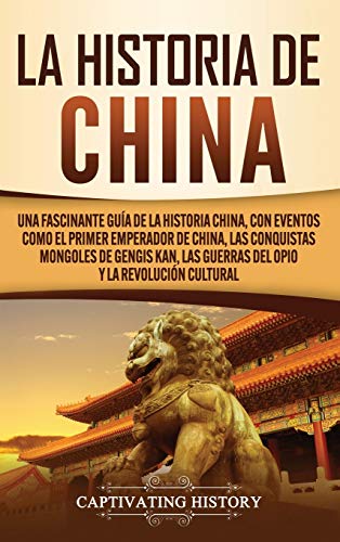 La Historia de China: Una Fascinante Guía de la Historia China, con Eventos Como el Primer Emperador de China, las Conquistas Mongoles de Gengis Kan, las Guerras del Opio y la Revolución Cultural