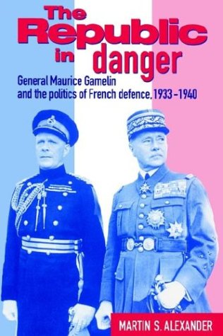 The Republic in Danger: General Maurice Gamelin and the Politics of French Defence, 1933-1940