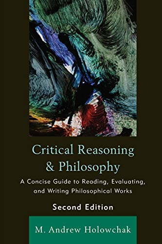 Critical Reasoning and Philosophy: A Concise Guide to Reading, Evaluating, and Writing Philosophical Works: A Concise Guide to Reading, Evaluating, and Writing Philosophical Works, 2nd Edition