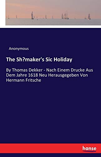 The Shœmaker's Sic Holiday: By Thomas Dekker - Nach Einem Drucke Aus Dem Jahre 1618 Neu Herausgegeben Von Hermann Fritsche