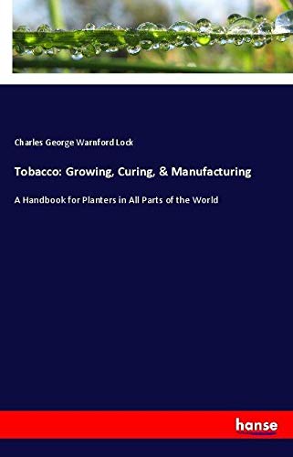 Tobacco: Growing, Curing, & Manufacturing: A Handbook for Planters in All Parts of the World