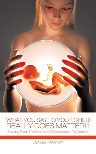 What You Say To Your Child Really Does Matter!: (Starting From The Moment Of Conception To Death)