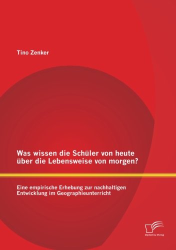 Was wissen die Schüler von heute über die Lebensweise von morgen? Eine empirische Erhebung zur nachhaltigen Entwicklung im Geographieunterricht