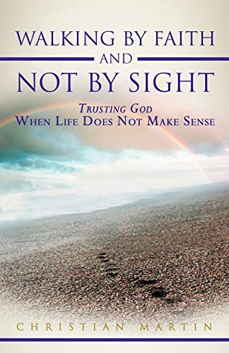 Walking By Faith and Not By Sight: Trusting God When Life Does Not Make Sense