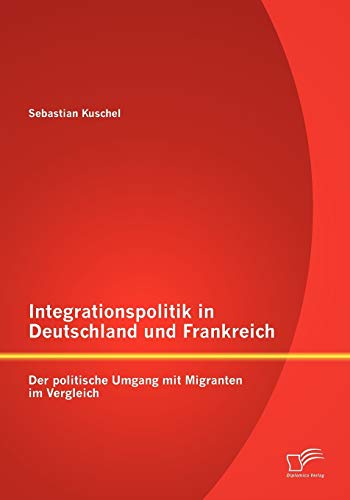 Integrationspolitik in Deutschland und Frankreich: Der politische Umgang mit Migranten im Vergleich