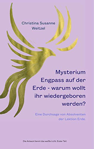 Mysterium Engpass auf der Erde - warum wollt ihr wiedergeboren werden?: Eine Durchsage von Absolventen der Lektion Erde. (Die Antwort kennt das weiße Licht., Band 1)