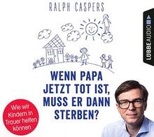 Wenn Papa jetzt tot ist, muss er dann sterben?: Wie wir Kindern in Trauer helfen können. Ungekürzt.