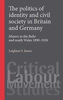 The politics of identity and civil society in Britain and Germany: Miners in the Ruhr and South Wales 1890-1926 (Critical Labour Movement Studies)