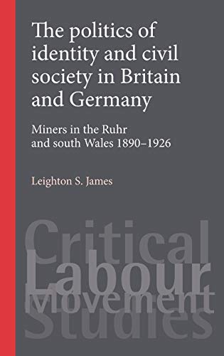 The politics of identity and civil society in Britain and Germany: Miners in the Ruhr and South Wales 1890-1926 (Critical Labour Movement Studies)