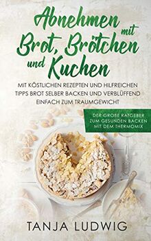 Abnehmen mit Brot, Brötchen und Kuchen: Der große Ratgeber zum gesunden Backen mit dem Thermomix. Mit köstlichen Rezepten & hilfreichen Tipps Brot selber backen & verblüffend einfach zum Traumgewicht