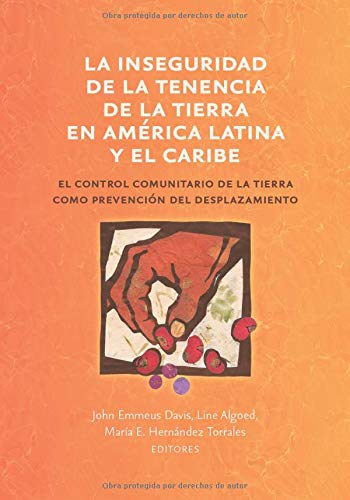 La inseguridad de la tenencia de la tierra en América Latina y el Caribe: el control comunitario de la tierra como prevención del desplazamiento (Common Ground Monographs)