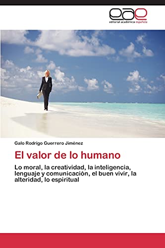 El valor de lo humano: Lo moral, la creatividad, la inteligencia, lenguaje y comunicación, el buen vivir, la alteridad, lo espiritual
