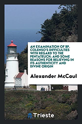 An examination of Bp. Colenso's difficulties with regard to the Pentateuch; and some reasons for believing in its authenticity and divine origin