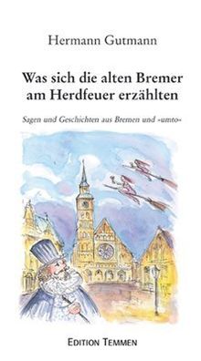 Was sich die alten Bremer am Herdfeuer erzählten: Sagen und Geschichten aus Bremen und &#34;umto&#34;: Sagen und Geschichten aus Bremen und "umto"