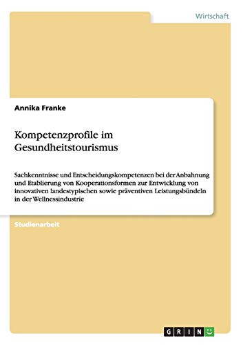 Kompetenzprofile im Gesundheitstourismus: Sachkenntnisse und Entscheidungskompetenzen bei der Anbahnung und Etablierung von Kooperationsformen zur ... Leistungsbündeln in der Wellnessindustrie