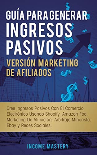 Guía Para Generar Ingresos Pasivos Versión Marketing de Afiliados: Cree Ingresos Pasivos Con El Comercio Electrónico Usando Shopify, Amazon FBA, ... Arbitraje Minorista, Ebay Y Redes Sociales