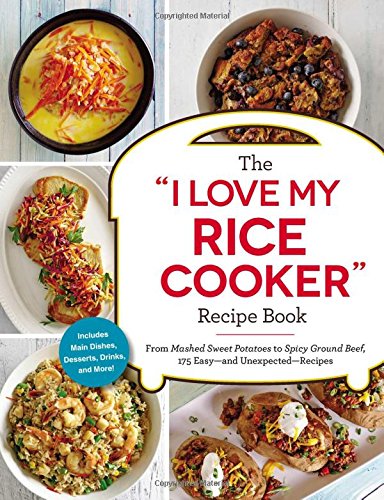 The I Love My Rice Cooker Recipe Book: From Mashed Sweet Potatoes to Spicy Ground Beef, 175 Easy--and Unexpected--Recipes (I Love My Series)