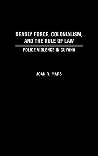Deadly Force, Colonialism, and the Rule of Law: Police Violence in Guyana (Contributions in Comparative Colonial Studies, Band 46)