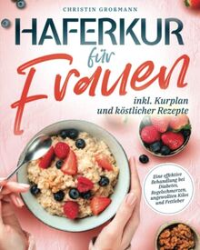 Haferkur für Frauen - Eine effektive Behandlung bei Diabetes, Regelschmerzen, Fettleber und ungewollten Kilos (inkl. Kurplan und köstlicher Rezepte)