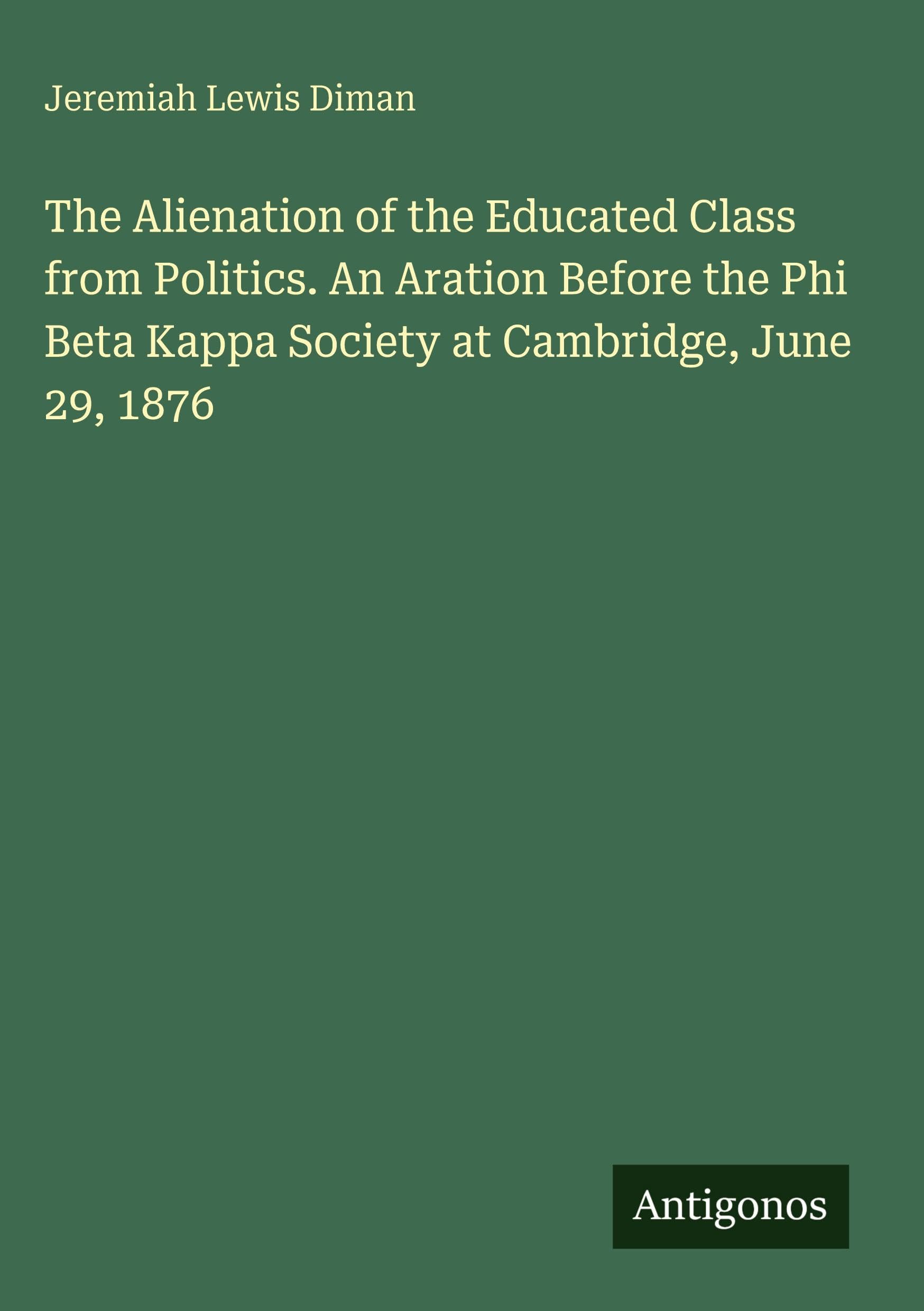 The Alienation of the Educated Class from Politics. An Aration Before the Phi Beta Kappa Society at Cambridge, June 29, 1876