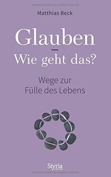 Glauben - Wie geht das?: Wege zur Fülle des Lebens