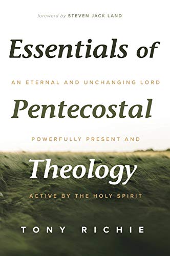 Essentials of Pentecostal Theology: An Eternal and Unchanging Lord Powerfully Present & Active by the Holy Spirit