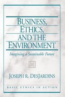 Business, Ethics, and the Environment: Imagining a Sustainable Future: Bus Eth and Environme_p1 (Basic Ethics in Action)