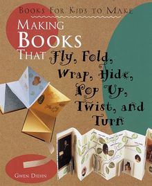 Making Books That Fly, Fold, Wrap, Hide, Pop Up, Twist, and Turn: Books for Kids to Make