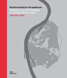 Rechtsrheinische Perspektiven: Stadtplanung und Städtebau im postindustriellen Köln 1990 bis 2030