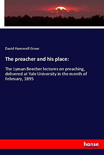 The preacher and his place:: The Lyman Beecher lectures on preaching, delivered at Yale University in the month of February, 1895