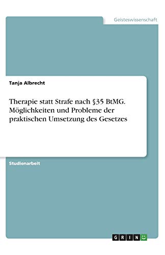 Therapie statt Strafe nach §35 BtMG. Möglichkeiten und Probleme der praktischen Umsetzung des Gesetzes