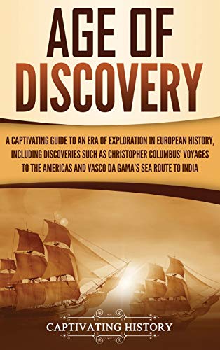 Age of Discovery: A Captivating Guide to an Era of Exploration in European History, Including Discoveries Such as Christopher Columbus' Voyages to the Americas and Vasco da Gama's Sea Route to India