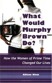 What Would Murphy Brown Do?: How the Women of Prime Time Changed Our Lives