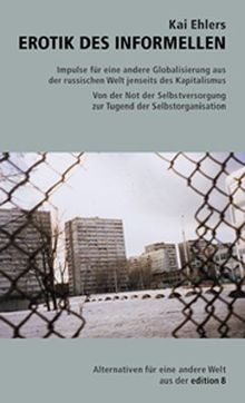 Erotik des Informellen: Impulse für eine andere Globalisierung aus der russischen Welt jenseits des Kapitalismus. Von der Not der Selbstversorgung zur Tugend der Selbstorganisation