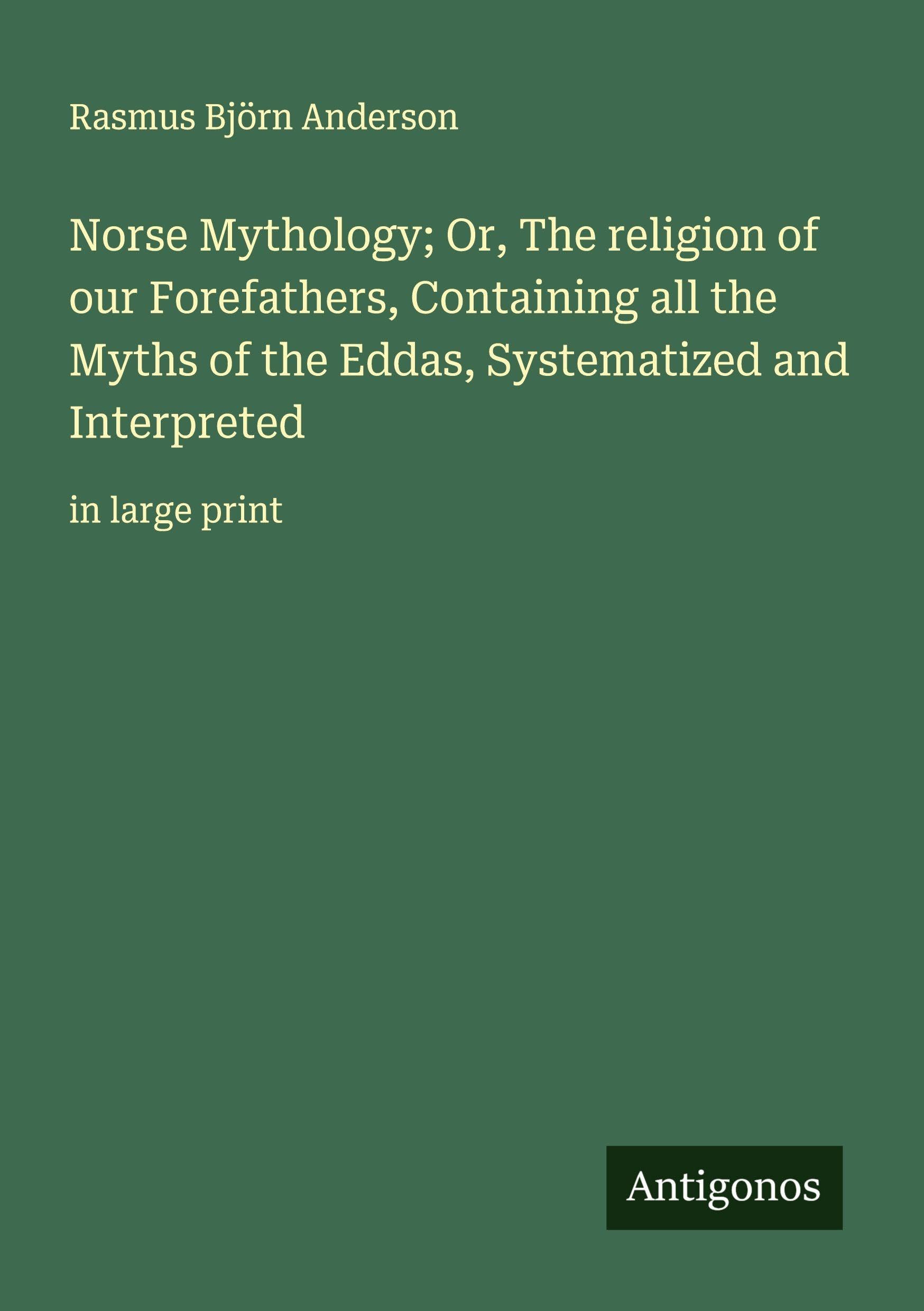 Norse Mythology; Or, The religion of our Forefathers, Containing all the Myths of the Eddas, Systematized and Interpreted: in large print