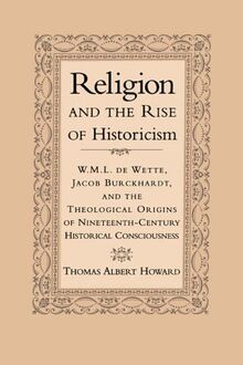 Religion & the Rise of Historicism: W. M. L. de Wette, Jacob Burckhardt, and the Theological Origins of Nineteenth-Century Historical Consciousness