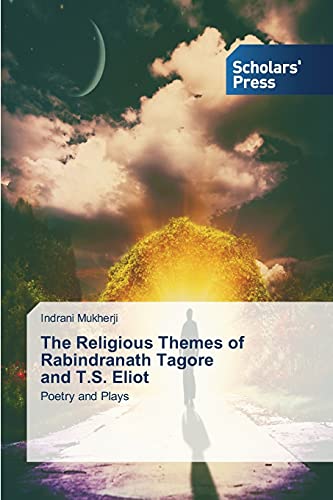 The Religious Themes of Rabindranath Tagore and T.S. Eliot: Poetry and Plays