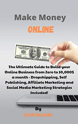 Make Money Online: The Ultimate Guide to Build your Online Business from Zero to 10,000$ a month - Dropshipping, Self Publishing, Affiliate Marketing and Social Media Marketing Strategies Included!