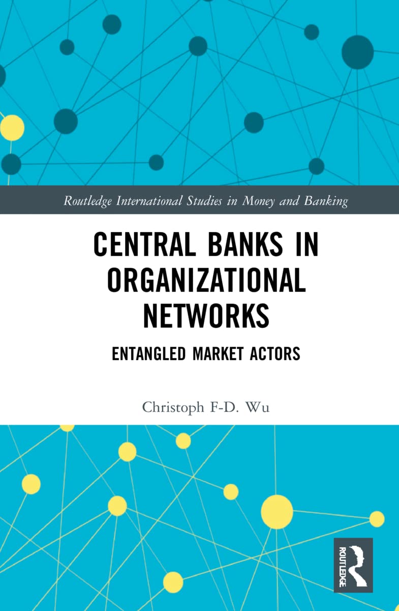 Central Banks in Organizational Networks: Entangled Market Actors (Routledge International Studies in Money and Banking)