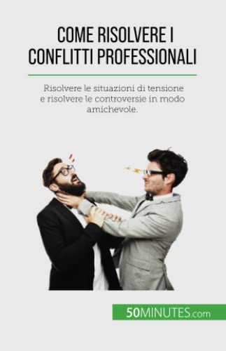 Come risolvere i conflitti professionali: Risolvere le situazioni di tensione e risolvere le controversie in modo amichevole.