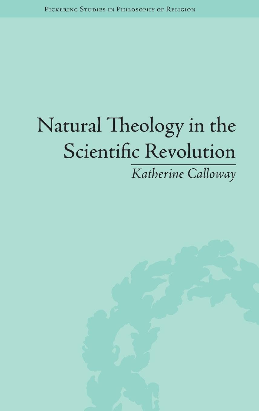 Natural Theology in the Scientific Revolution: God's Scientists (Pickering Studies in Philosophy of Religion, Band 2)