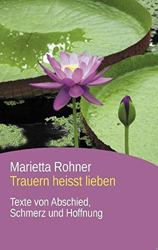 Trauern heisst lieben: Texte von Abschied, Schmerz und Hoffnung
