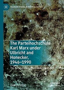 The Parteihochschule Karl Marx under Ulbricht and Honecker, 1946-1990: The Perseverance of a Stalinist Institution (Palgrave Studies in Political History)