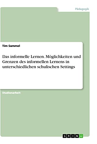 Das informelle Lernen. Möglichkeiten und Grenzen des informellen Lernens in unterschiedlichen schulischen Settings